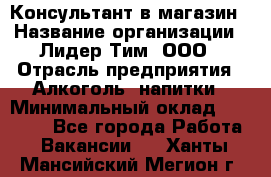 Консультант в магазин › Название организации ­ Лидер Тим, ООО › Отрасль предприятия ­ Алкоголь, напитки › Минимальный оклад ­ 20 000 - Все города Работа » Вакансии   . Ханты-Мансийский,Мегион г.